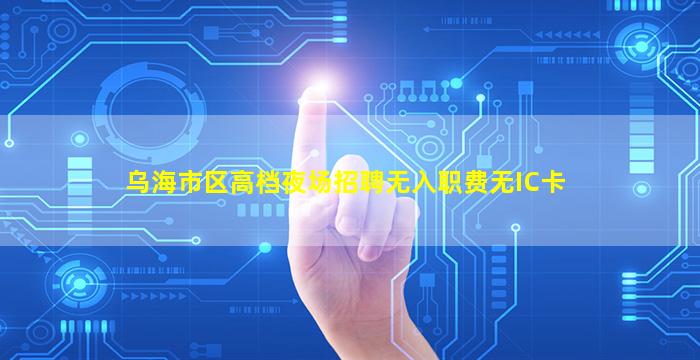 乌海市区高档夜场招聘无入职费无IC卡